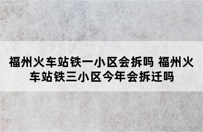 福州火车站铁一小区会拆吗 福州火车站铁三小区今年会拆迁吗